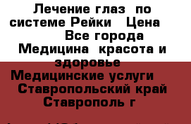 Лечение глаз  по системе Рейки › Цена ­ 300 - Все города Медицина, красота и здоровье » Медицинские услуги   . Ставропольский край,Ставрополь г.